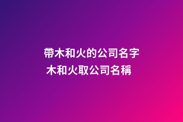 帶木和火的公司名字 木和火取公司名稱-第1張-公司起名-玄機派
